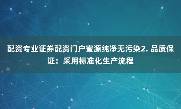 配资专业证券配资门户蜜源纯净无污染2. 品质保证：采用标准化生产流程