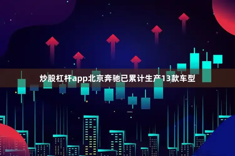 炒股杠杆app北京奔驰已累计生产13款车型