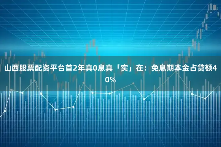 山西股票配资平台首2年真0息真「实」在：免息期本金占贷额40%