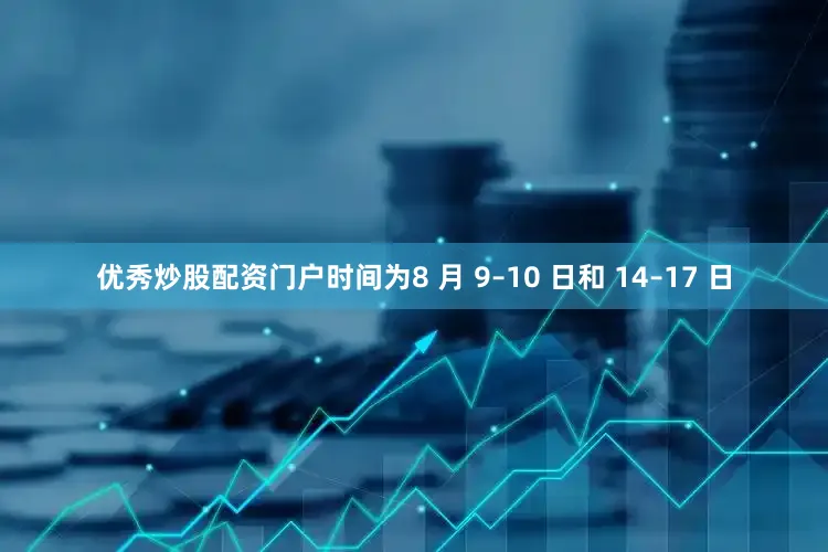 优秀炒股配资门户时间为8 月 9–10 日和 14–17 日