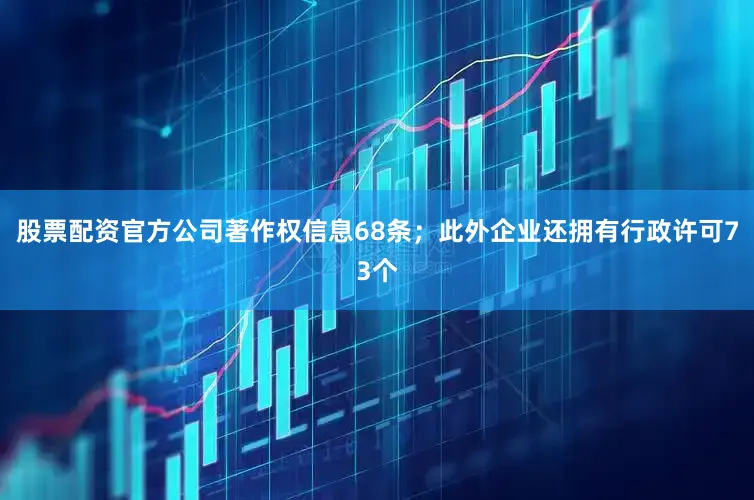 股票配资官方公司著作权信息68条；此外企业还拥有行政许可73个