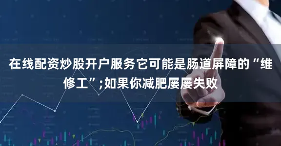 在线配资炒股开户服务它可能是肠道屏障的“维修工”;如果你减肥屡屡失败