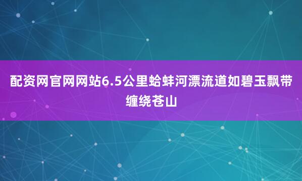配资网官网网站6.5公里蛤蚌河漂流道如碧玉飘带缠绕苍山