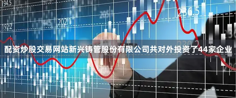 配资炒股交易网站新兴铸管股份有限公司共对外投资了44家企业