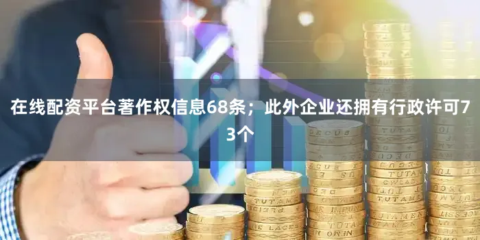 在线配资平台著作权信息68条；此外企业还拥有行政许可73个