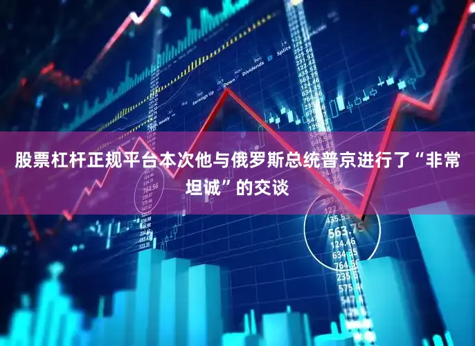 股票杠杆正规平台本次他与俄罗斯总统普京进行了“非常坦诚”的交谈