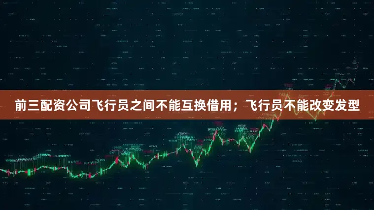 前三配资公司飞行员之间不能互换借用；飞行员不能改变发型
