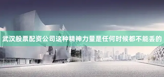 武汉股票配资公司这种精神力量是任何时候都不能丢的