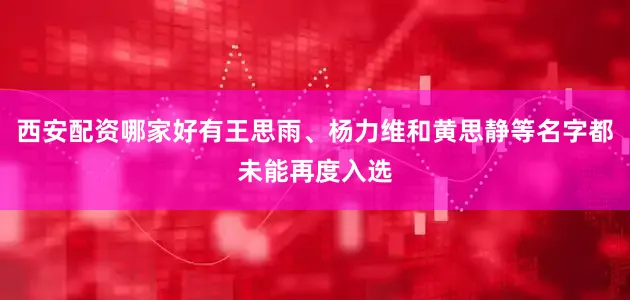 西安配资哪家好有王思雨、杨力维和黄思静等名字都未能再度入选