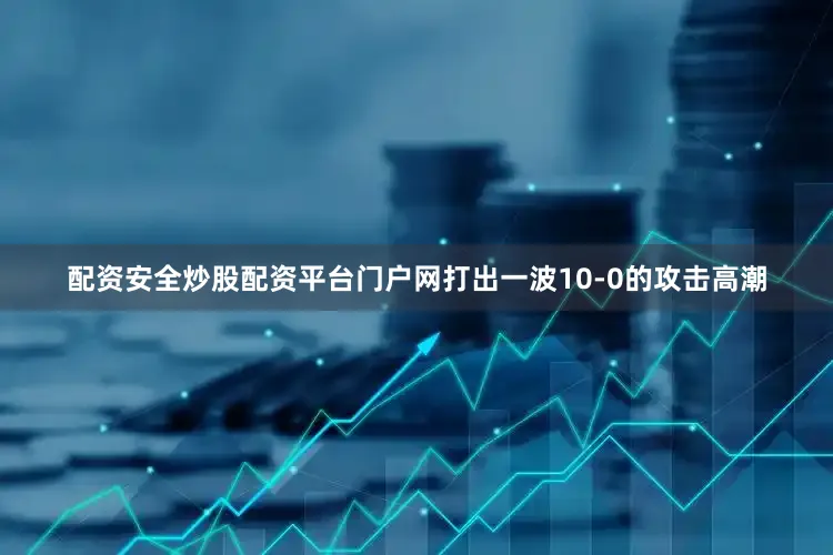 配资安全炒股配资平台门户网打出一波10-0的攻击高潮