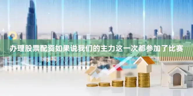 办理股票配资如果说我们的主力这一次都参加了比赛
